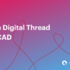 The Digital Thread in CAD